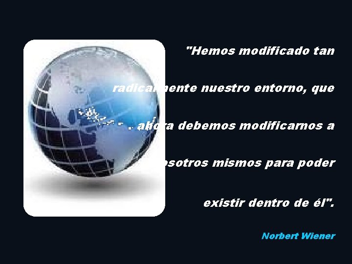  "Hemos modificado tan radicalmente nuestro entorno, que ahora debemos modificarnos a nosotros mismos