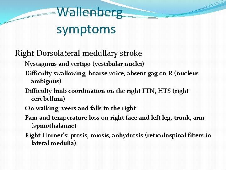 Wallenberg symptoms Right Dorsolateral medullary stroke Nystagmus and vertigo (vestibular nuclei) Difficulty swallowing, hoarse
