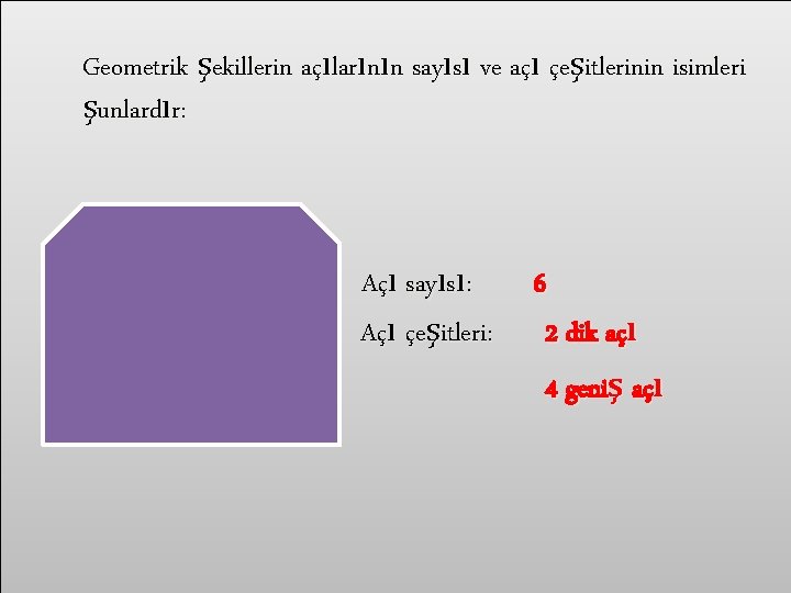 Geometrik şekillerin açılarının sayısı ve açı çeşitlerinin isimleri şunlardır: Açı sayısı: Açı çeşitleri: 6