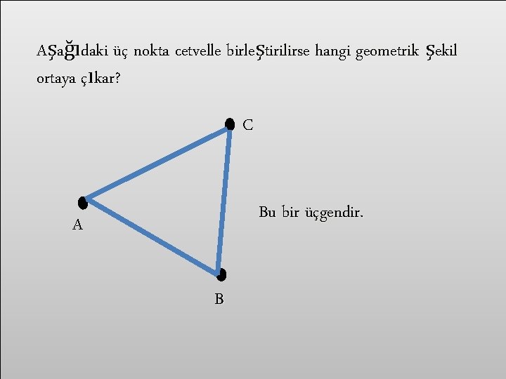 Aşağıdaki üç nokta cetvelle birleştirilirse hangi geometrik şekil ortaya çıkar? C Bu bir üçgendir.
