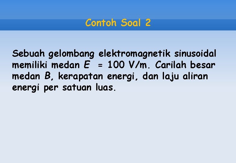 Contoh Soal 2 Sebuah gelombang elektromagnetik sinusoidal memiliki medan E = 100 V/m. Carilah