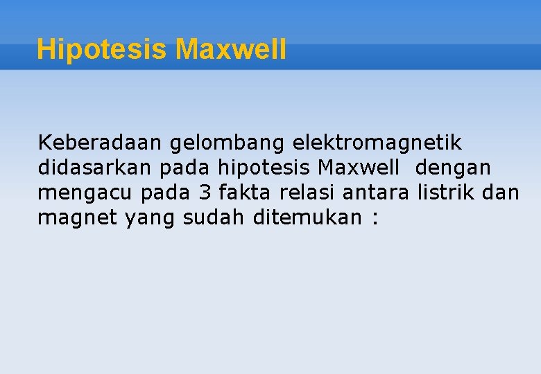 Hipotesis Maxwell Keberadaan gelombang elektromagnetik didasarkan pada hipotesis Maxwell dengan mengacu pada 3 fakta