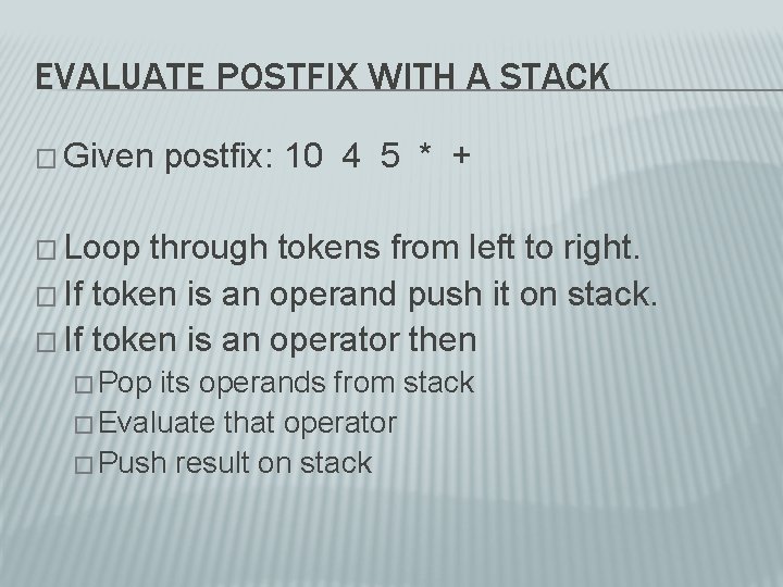 EVALUATE POSTFIX WITH A STACK � Given postfix: 10 4 5 * + � EVALUATE POSTFIX WITH A STACK � Given postfix: 10 4 5 * + �
