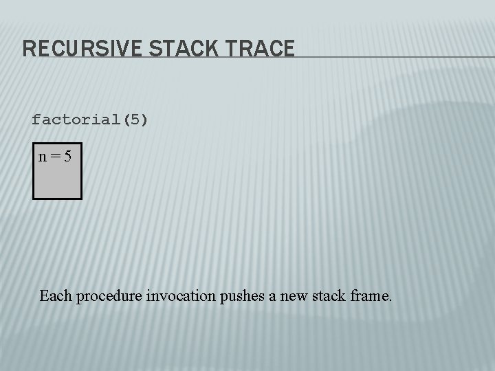 RECURSIVE STACK TRACE factorial(5) n=5 Each procedure invocation pushes a new stack frame. RECURSIVE STACK TRACE factorial(5) n=5 Each procedure invocation pushes a new stack frame.