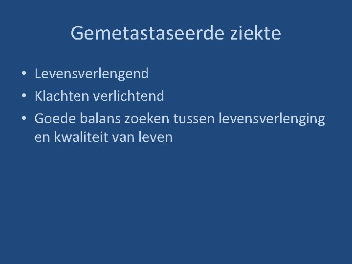 Gemetastaseerde ziekte • Levensverlengend • Klachten verlichtend • Goede balans zoeken tussen levensverlenging en
