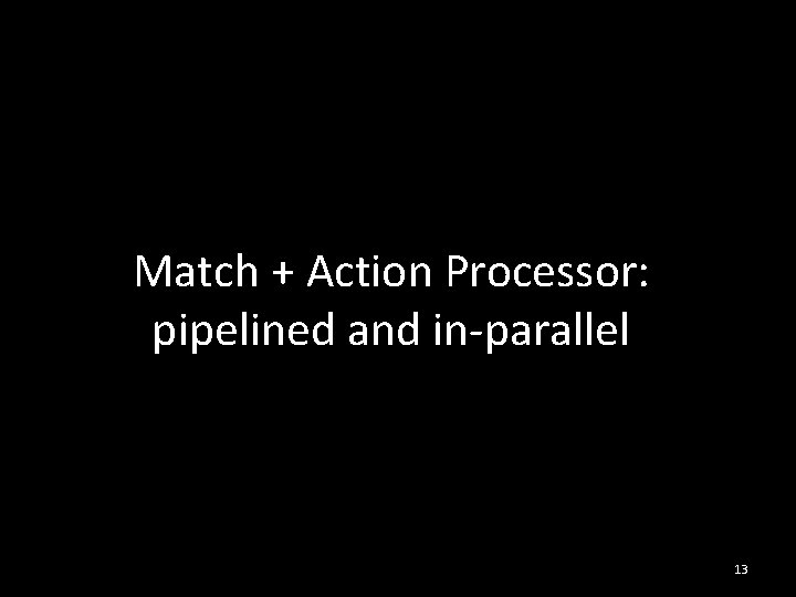 Match + Action Processor: pipelined and in-parallel 13 