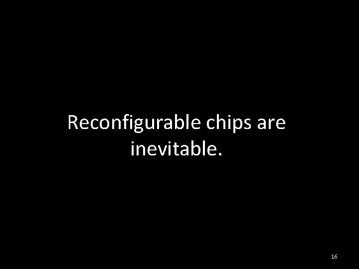 Reconfigurable chips are inevitable. 16 