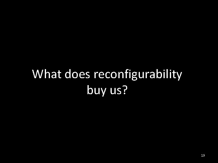 What does reconfigurability buy us? 19 