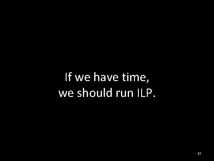 If we have time, we should run ILP. 42 