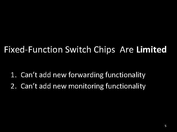 Fixed-Function Switch Chips Are Limited 1. Can’t add new forwarding functionality 2. Can’t add