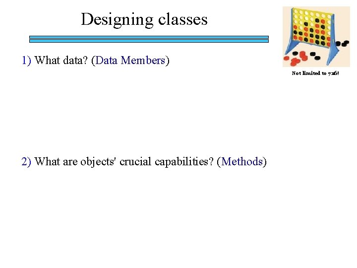 Designing classes 1) What data? (Data Members) Not limited to 7 x 6! 2)