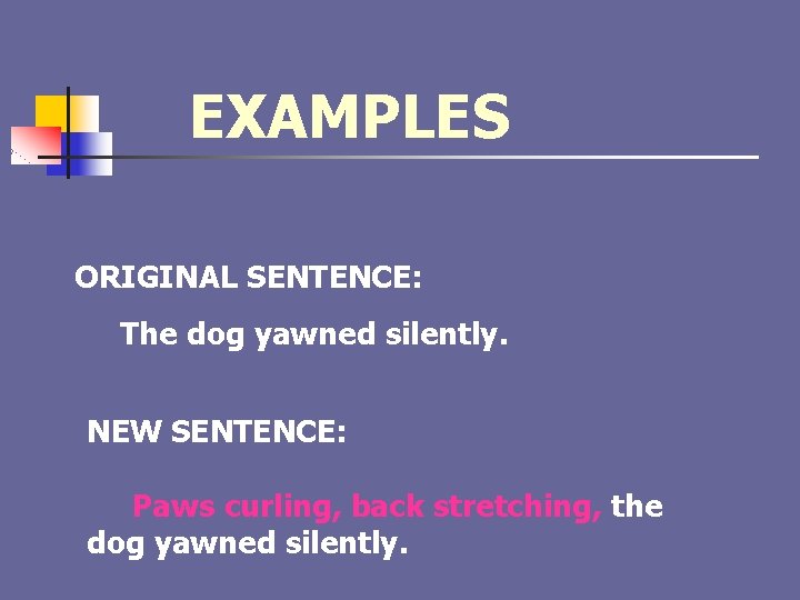 EXAMPLES ORIGINAL SENTENCE: The dog yawned silently. NEW SENTENCE: Paws curling, back stretching, the