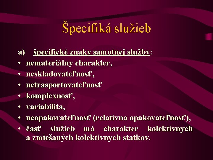 Špecifiká služieb a) špecifické znaky samotnej služby: • nemateriálny charakter, • neskladovateľnosť, • netrasportovateľnosť