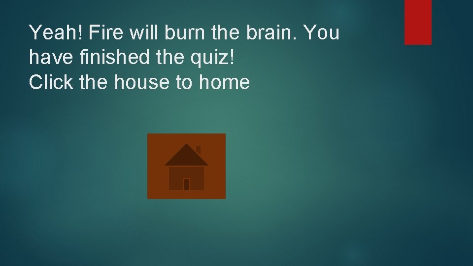 Yeah! Fire will burn the brain. You have finished the quiz! Click the house
