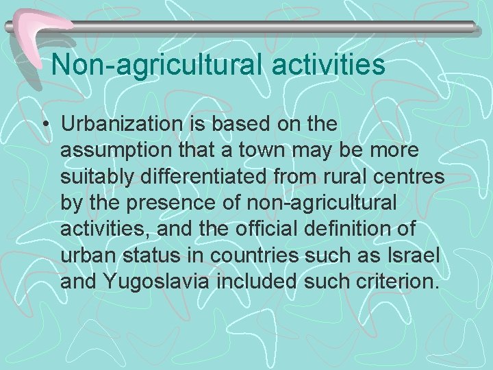 Non-agricultural activities • Urbanization is based on the assumption that a town may be