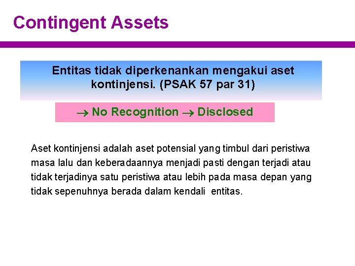 Contingent Assets Entitas tidak diperkenankan mengakui aset kontinjensi. (PSAK 57 par 31) No Recognition