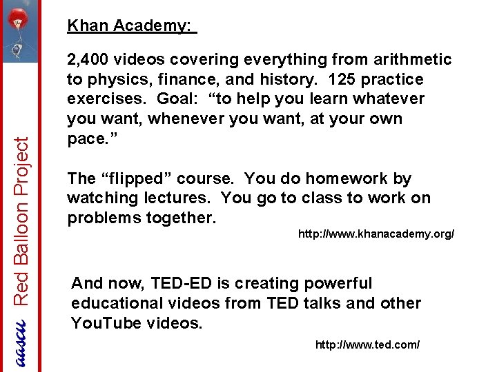 Red Balloon Project Khan Academy: 2, 400 videos covering everything from arithmetic to physics,