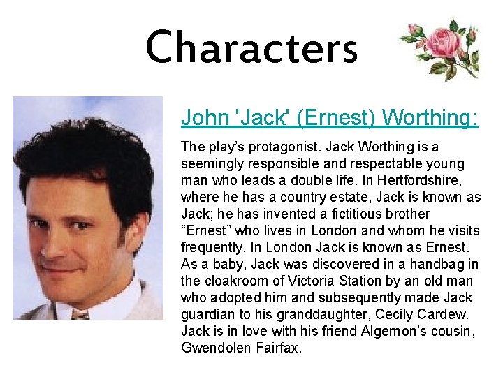 Characters John 'Jack' (Ernest) Worthing: The play’s protagonist. Jack Worthing is a seemingly responsible