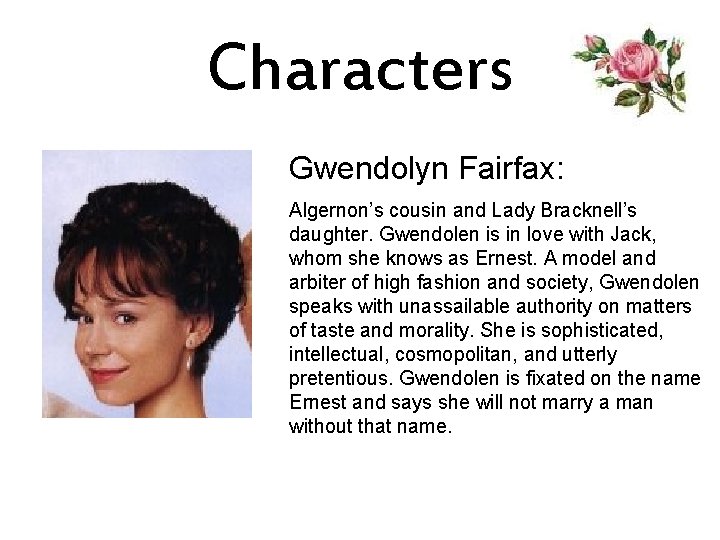 Characters Gwendolyn Fairfax: Algernon’s cousin and Lady Bracknell’s daughter. Gwendolen is in love with