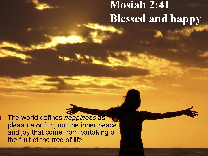 o Mosiah 2: 41 Blessed and happy The world defines happiness as pleasure or
