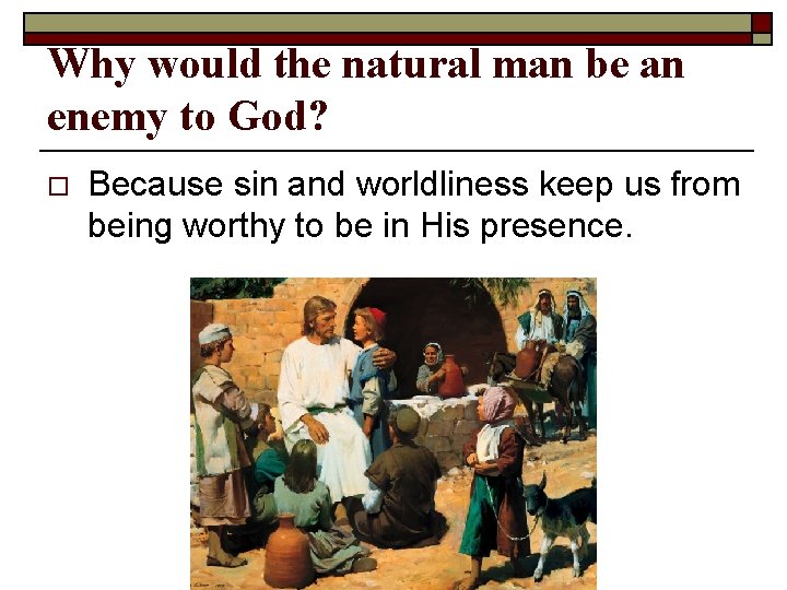 Why would the natural man be an enemy to God? o Because sin and