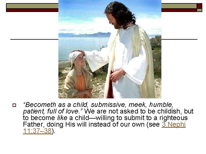 o “Becometh as a child, submissive, meek, humble, patient, full of love. ” We