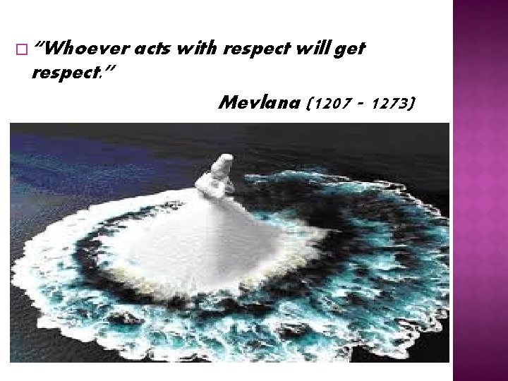 � “Whoever acts with respect will get respect. ” Mevlana (1207 - 1273) “