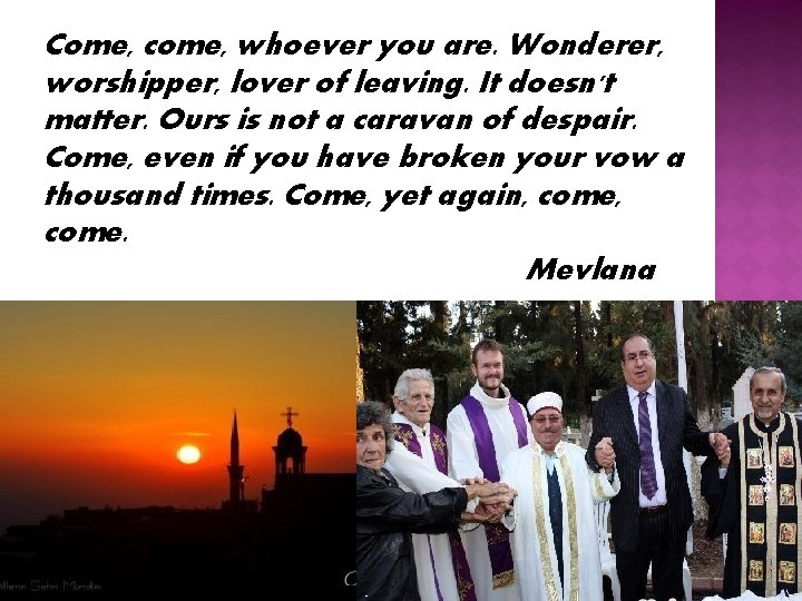 Come, come, whoever you are. Wonderer, worshipper, lover of leaving. It doesn't matter. Ours