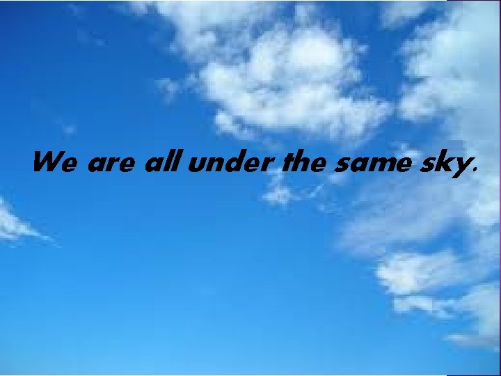 We are all under the same sky. 