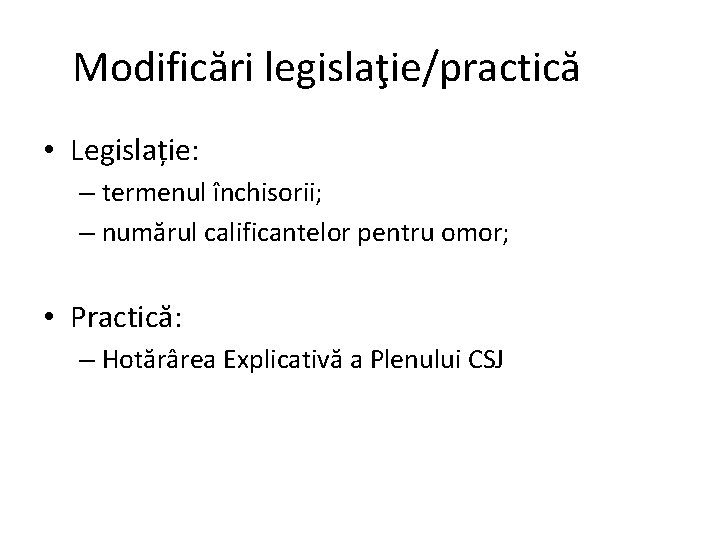 Modificări legislaţie/practică • Legislație: – termenul închisorii; – numărul calificantelor pentru omor; • Practică: