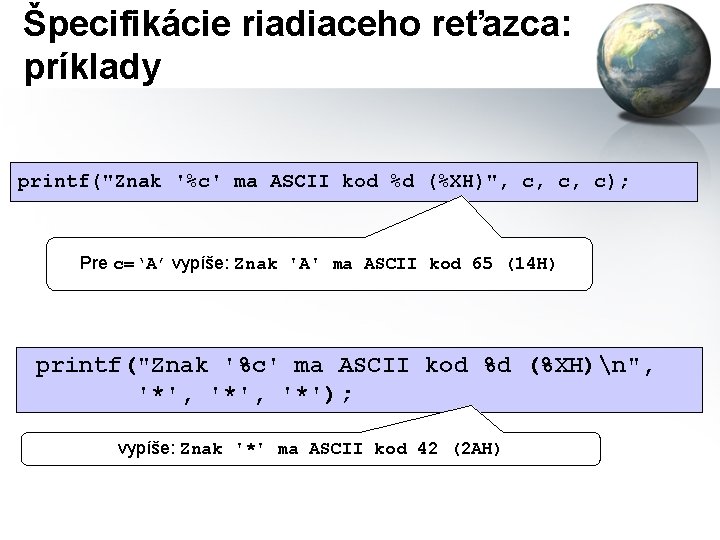 Špecifikácie riadiaceho reťazca: príklady printf("Znak '%c' ma ASCII kod %d (%XH)", c, c, c);
