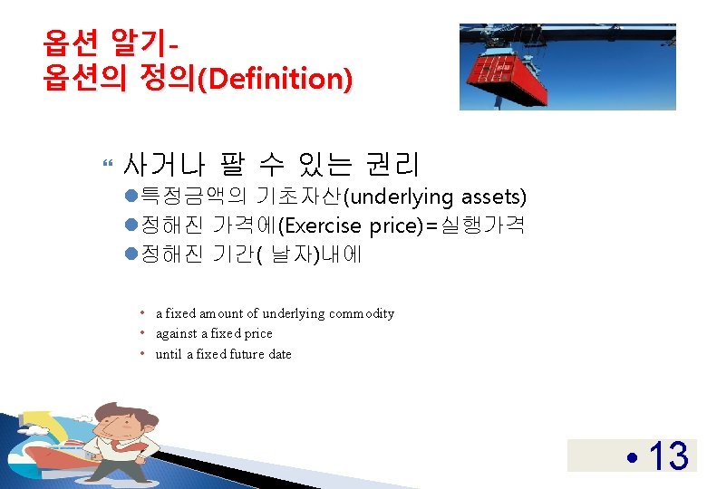옵션 알기옵션의 정의(Definition) 사거나 팔 수 있는 권리 l특정금액의 기초자산(underlying assets) l정해진 가격에(Exercise price)=실행가격 옵션 알기옵션의 정의(Definition) 사거나 팔 수 있는 권리 l특정금액의 기초자산(underlying assets) l정해진 가격에(Exercise price)=실행가격