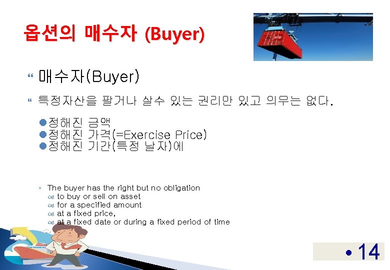 옵션의 매수자 (Buyer) 매수자(Buyer) 특정자산을 팔거나 살수 있는 권리만 있고 의무는 없다. l정해진 금액 옵션의 매수자 (Buyer) 매수자(Buyer) 특정자산을 팔거나 살수 있는 권리만 있고 의무는 없다. l정해진 금액