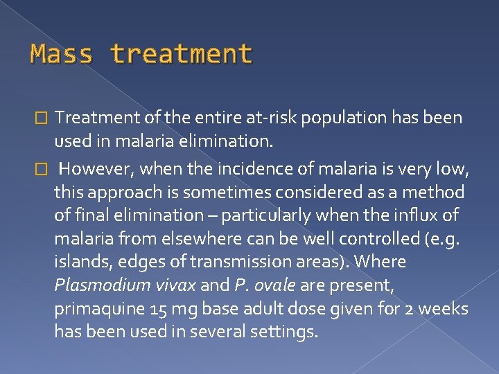 Mass treatment Treatment of the entire at-risk population has been used in malaria elimination.
