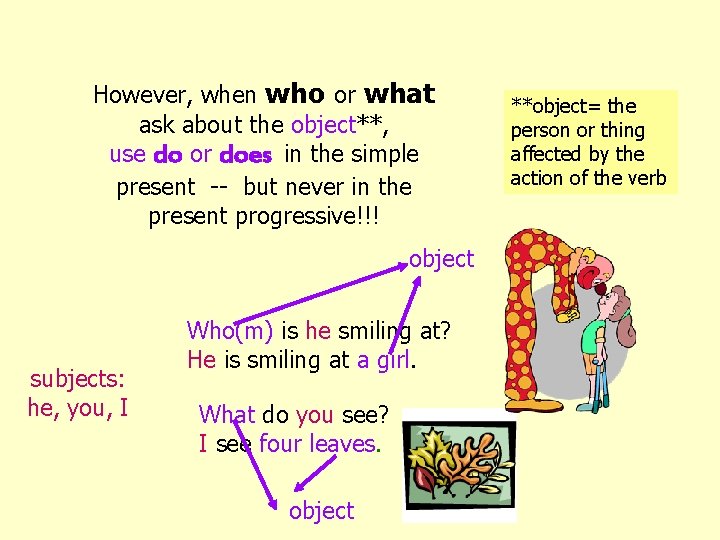However, when who or what ask about the object**, use do or does in