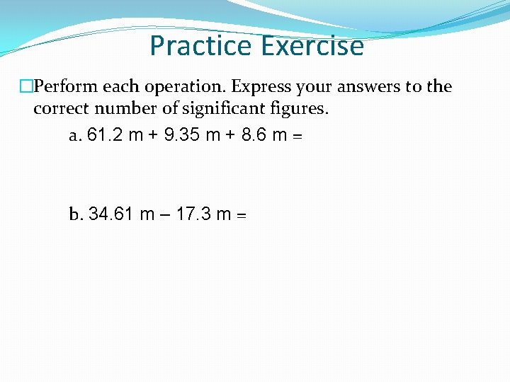 Practice Exercise �Perform each operation. Express your answers to the correct number of significant