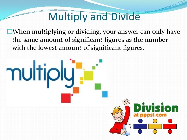 Multiply and Divide �When multiplying or dividing, your answer can only have the same