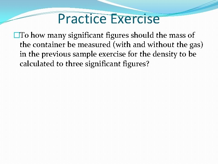 Practice Exercise �To how many significant figures should the mass of the container be