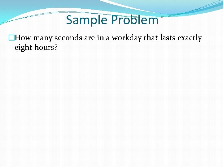 Sample Problem �How many seconds are in a workday that lasts exactly eight hours?