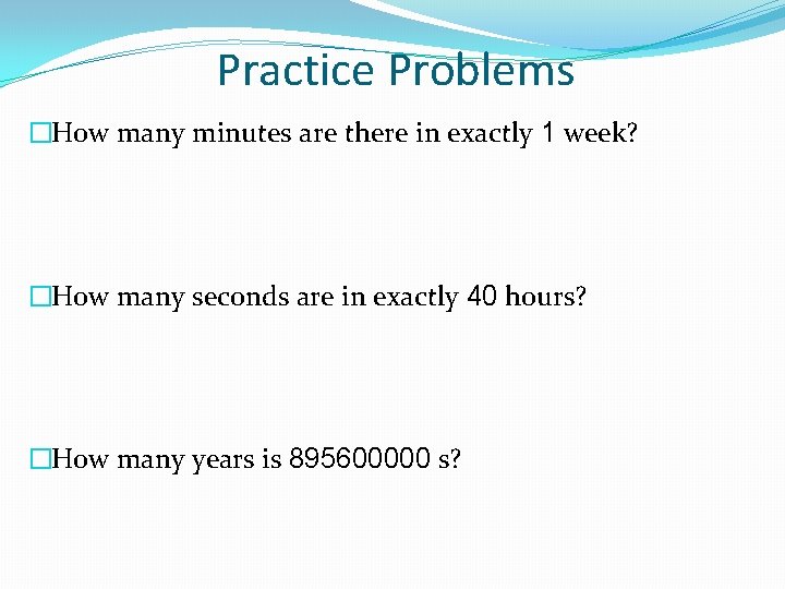 Practice Problems �How many minutes are there in exactly 1 week? �How many seconds