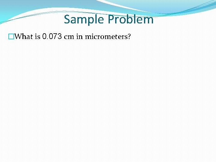 Sample Problem �What is 0. 073 cm in micrometers? 