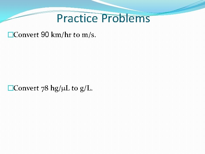 Practice Problems �Convert 90 km/hr to m/s. �Convert 78 hg/m. L to g/L. 