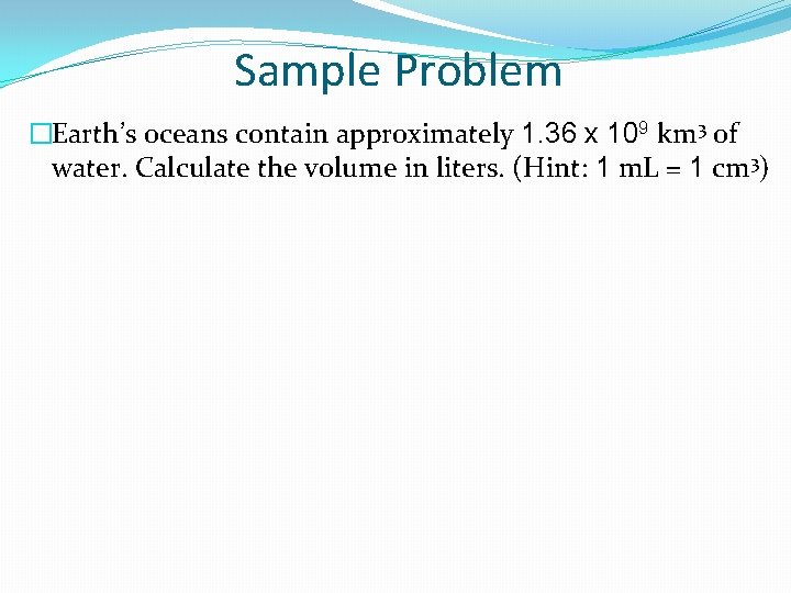 Sample Problem �Earth’s oceans contain approximately 1. 36 x 109 km 3 of water.