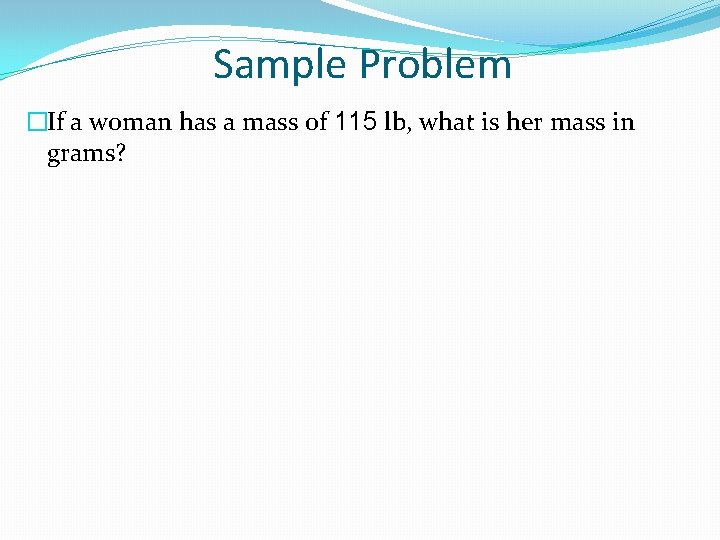 Sample Problem �If a woman has a mass of 115 lb, what is her