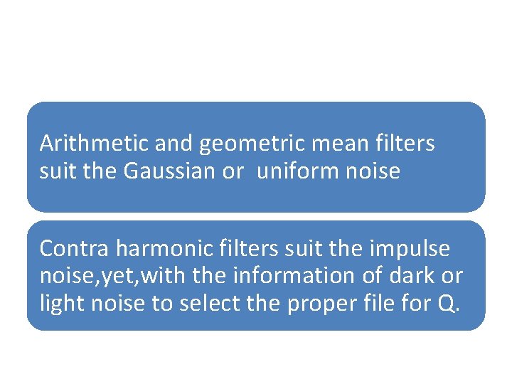 Arithmetic and geometric mean filters suit the Gaussian or uniform noise Contra harmonic filters
