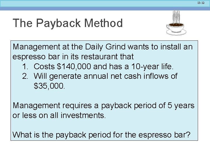 13 -12 The Payback Method Management at the Daily Grind wants to install an