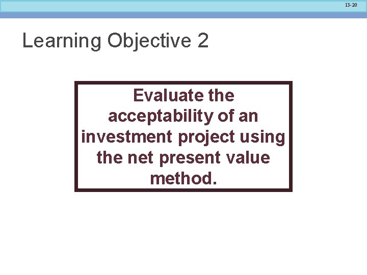 13 -20 Learning Objective 2 Evaluate the acceptability of an investment project using the