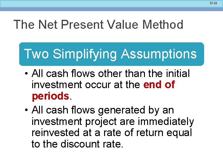 13 -22 The Net Present Value Method Two Simplifying Assumptions • All cash flows