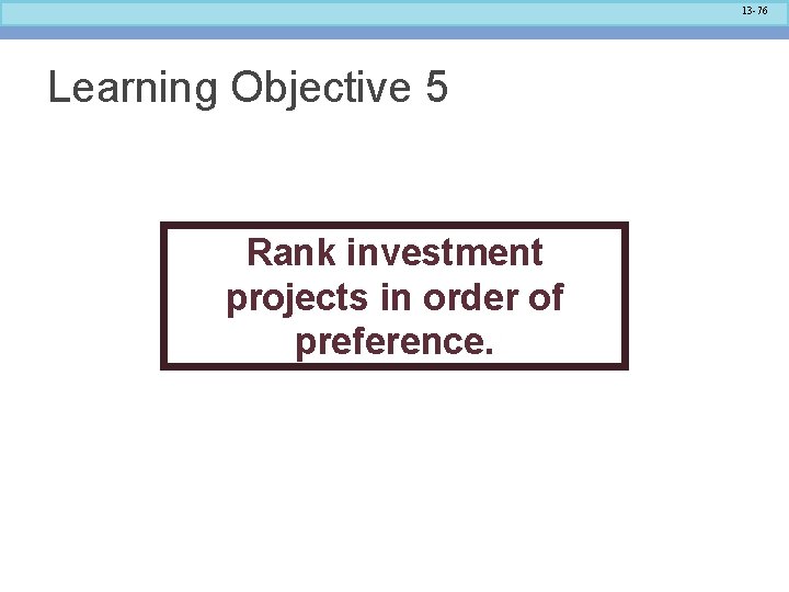 13 -76 Learning Objective 5 Rank investment projects in order of preference. 