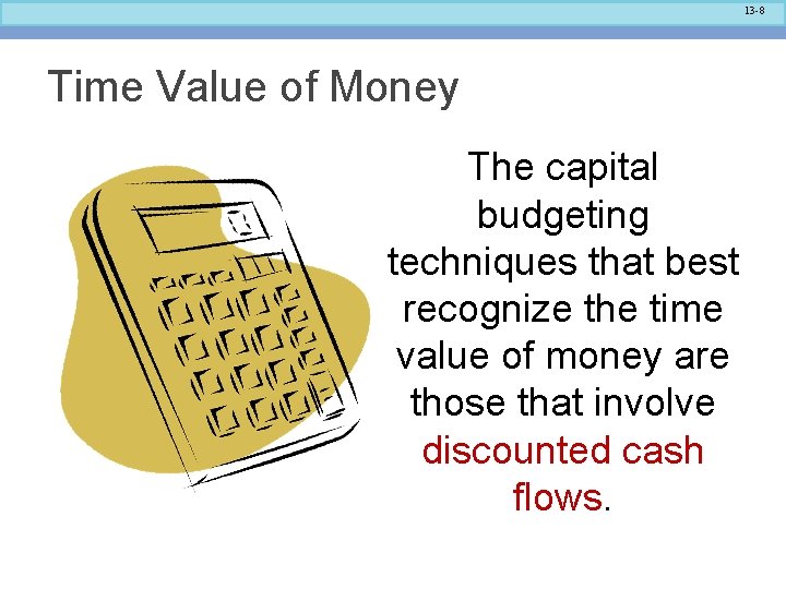 13 -8 Time Value of Money The capital budgeting techniques that best recognize the